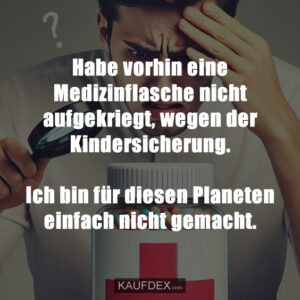 Habe vorhin eine Medizinflasche nicht aufgekriegt, wegen der Kindersicherung. Ich bin für diesen Planeten einfach nicht gemacht.
