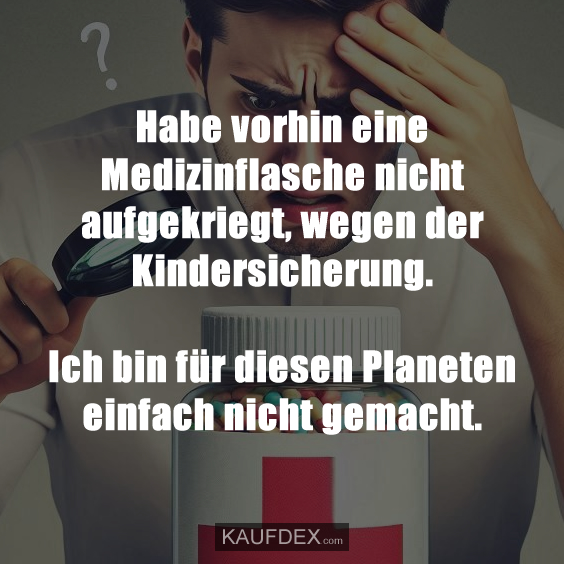 Habe vorhin eine Medizinflasche nicht aufgekriegt, wegen der Kindersicherung. Ich bin für diesen Planeten einfach nicht gemacht.