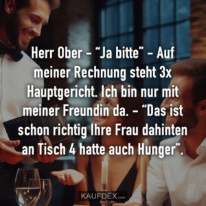 Herr Ober - “Ja bitte” - Auf meiner Rechnung steht 3x Hauptgericht. Ich bin nur mit meiner Freundin da. - “Das ist schon richtig Ihre Frau dahinten an Tisch 4 hatte auch Hunger”.