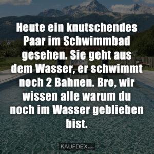 Heute ein knutschendes Paar im Schwimmbad gesehen. Sie geht aus dem Wasser, er schwimmt noch 2 Bahnen. Bro, wir wissen alle warum du noch im Wasser geblieben bist.