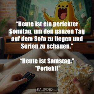 “Heute ist ein perfekter Sonntag, um den ganzen Tag auf dem Sofa zu liegen und Serien zu schauen.” “Heute ist Samstag.” “Perfekt!”