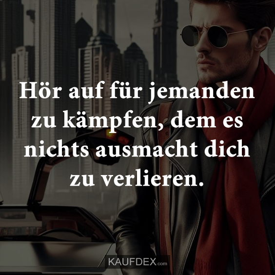 Hör auf für jemanden zu kämpfen…