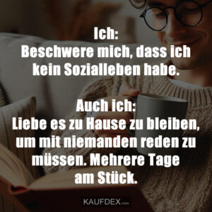 Ich: Beschwere mich, dass ich kein Sozialleben habe. Auch ich: Liebe es zu Hause zu bleiben, um mit niemanden reden zu müssen. Mehrere Tage am Stück.