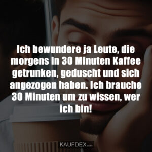 Ich bewundere ja Leute, die morgens in 30 Minuten Kaffee getrunken, geduscht und sich angezogen haben. Ich brauche 30 Minuten um zu wissen, wer ich bin!