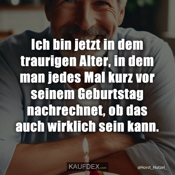 Ich bin jetzt in dem traurigen Alter, in dem man…
