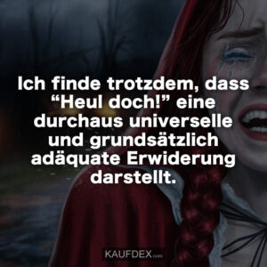 Ich finde trotzdem, dass “Heul doch!” eine durchaus universelle und grundsätzlich adäquate Erwiderung darstellt.