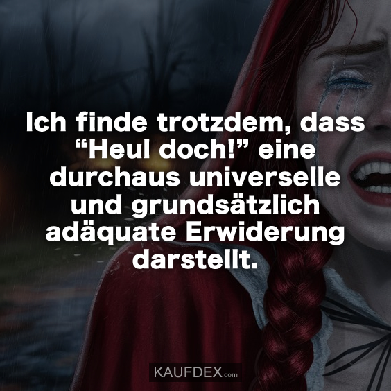 Ich finde trotzdem, dass “Heul doch!” eine durchaus universelle und grundsätzlich adäquate Erwiderung darstellt.