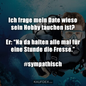 Ich frage mein Date wieso sein Hobby tauchen ist? Er: “Na da halten alle mal für eine Stunde die Fresse.” #sympathisch