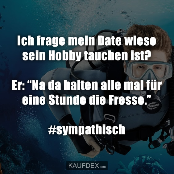 Ich frage mein Date wieso sein Hobby tauchen ist? Er: “Na da halten alle mal für eine Stunde die Fresse.” #sympathisch