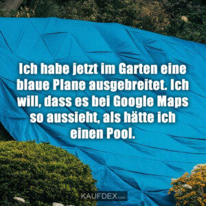 Ich habe jetzt im Garten eine blaue Plane ausgebreitet. Ich will, dass es bei Google Maps so aussieht, als hätte ich einen Pool.