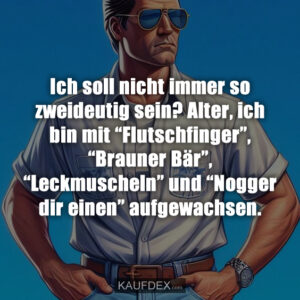 Ich soll nicht immer so zweideutig sein? Alter, ich bin mit “Flutschfinger”, “Brauner Bär”, “Leckmuscheln” und “Nogger dir einen” aufgewachsen.