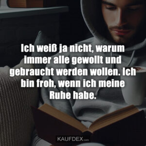Ich weiß ja nicht, warum immer alle gewollt und gebraucht werden wollen. Ich bin froh, wenn ich meine Ruhe habe.