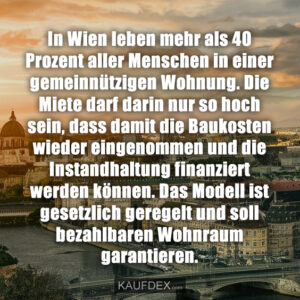 In Wien leben mehr als 40 Prozent aller Menschen in einer gemeinnützigen Wohnung. Die Miete darf darin nur so hoch sein, dass damit die Baukosten wieder eingenommen und die Instandhaltung finanziert werden können. Das Modell ist gesetzlich geregelt und soll bezahlbaren Wohnraum garantieren.