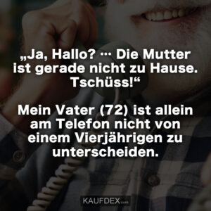 „Ja, Hallo? … Die Mutter ist gerade nicht zu Hause. Tschüss!“ Mein Vater (72) ist allein am Telefon nicht von einem Vierjährigen zu unterscheiden.