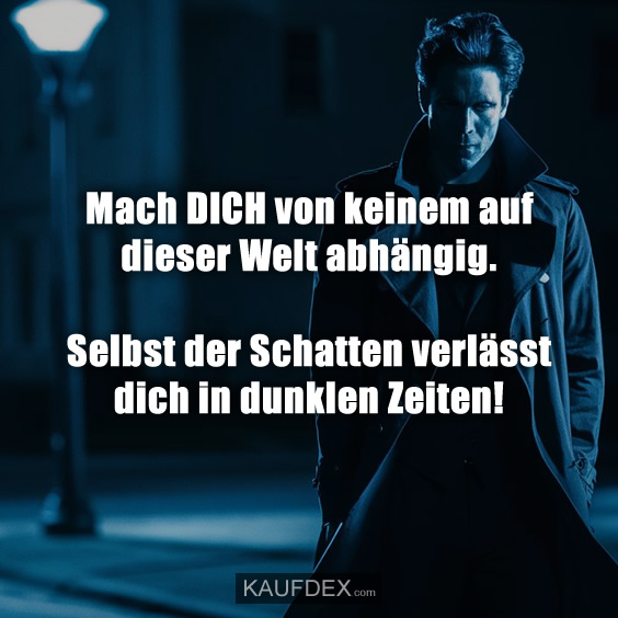 Mach DICH von keinem auf dieser Welt abhängig. Selbst der Schatten verlässt dich in dunklen Zeiten!