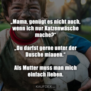 „Mama, genügt es nicht auch, wenn ich nur Katzenwäsche mache?“ „Du darfst gerne unter der Dusche miauen.“ Als Mutter muss man mich einfach lieben.