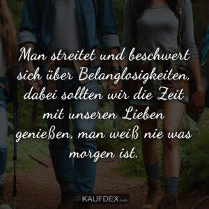 Man streitet und beschwert sich über Belanglosigkeiten, dabei sollten wir die Zeit mit unseren Lieben genießen, man weiß nie was morgen ist.