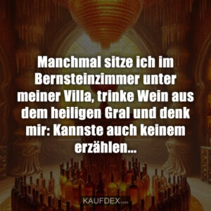 Manchmal sitze ich im Bernsteinzimmer unter meiner Villa, trinke Wein aus dem heiligen Gral und denk mir: Kannste auch keinem erzählen...