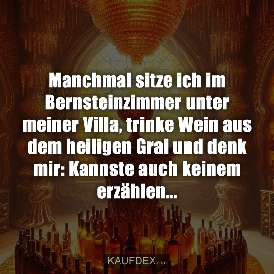 Manchmal sitze ich im Bernsteinzimmer unter meiner Villa, trinke Wein aus dem heiligen Gral und denk mir: Kannste auch keinem erzählen...