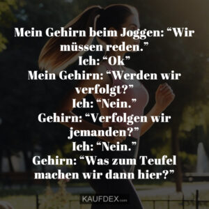 Mein Gehirn beim Joggen: “Wir müssen reden.” Ich: “Ok” Mein Gehirn: “Werden wir verfolgt?” Ich: “Nein.” Gehirn: “Verfolgen wir jemanden?” Ich: “Nein.” Gehirn: “Was zum Teufel machen wir dann hier?”