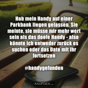 Hab mein Handy auf einer Parkbank liegen gelassen. Sie meinte, sie müsse mir mehr wert sein als das doofe Handy - also könnte ich entweder zurück es suchen oder das Date mit ihr fortsetzen #handygefunden