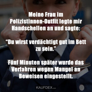 Meine Frau im Polizistinnen-Outfit legte mir Handschellen an und sagte: “Du wirst verdächtigt gut im Bett zu sein.” Fünf Minuten später wurde das Verfahren wegen Mangel an Beweisen eingestellt.