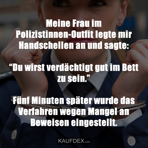 Meine Frau im Polizistinnen-Outfit legte mir Handschellen an und sagte: “Du wirst verdächtigt gut im Bett zu sein.” Fünf Minuten später wurde das Verfahren wegen Mangel an Beweisen eingestellt.