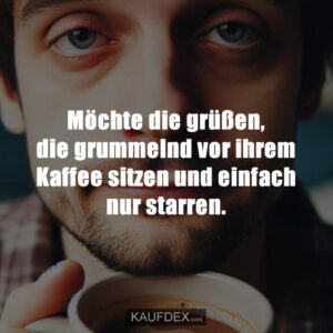 Möchte die grüßen, die grummelnd vor ihrem Kaffee sitzen und einfach nur starren.