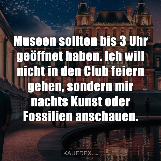 Museen sollten bis 3 Uhr geöffnet haben. Ich will nicht in den Club feiern gehen, sondern mir nachts Kunst oder Fossilien anschauen.