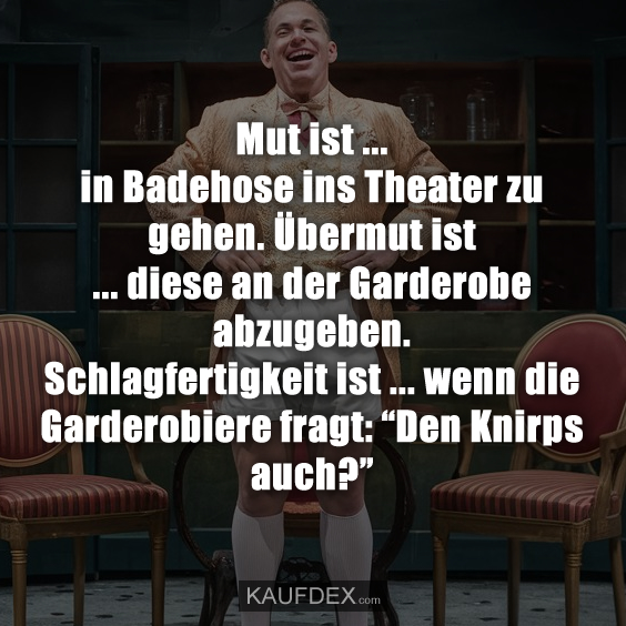 Mut ist ... in Badehose ins Theater zu gehen. Übermut ist ... diese an der Garderobe abzugeben. Schlagfertigkeit ist ... wenn die Garderobiere fragt: “Den Knirps auch?”