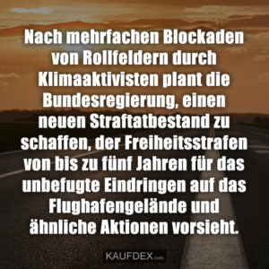 Nach mehrfachen Blockaden von Rollfeldern durch Klimaaktivisten plant die Bundesregierung, einen neuen Straftatbestand zu schaffen, der Freiheitsstrafen von bis zu fünf Jahren für das unbefugte Eindringen auf das Flughafengelände und ähnliche Aktionen vorsieht.