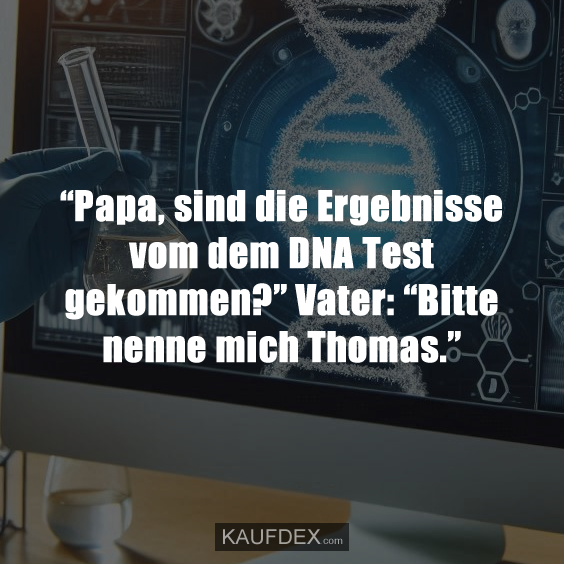“Papa, sind die Ergebnisse vom dem DNA Test gekommen?” Vater: “Bitte nenne mich Thomas.”