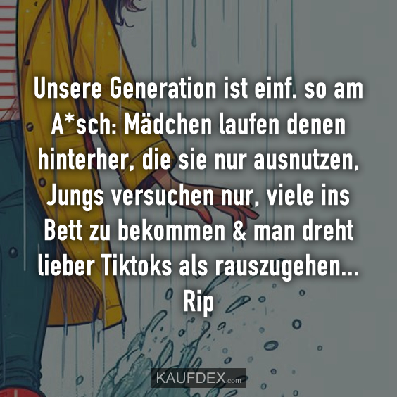 Unsere Generation ist einf. so am A*sch: Mädchen laufen denen hinterher, die sie nur ausnutzen, Jungs versuchen nur, viele ins Bett zu bekommen & man dreht lieber Tiktoks als rauszugehen... Rip