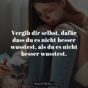 Vergib dir selbst, dafür dass du es nicht besser wusstest, als du es nicht besser wusstest.