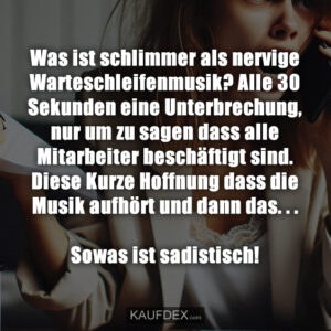 Was ist schlimmer als nervige Warteschleifenmusik? Alle 30 Sekunden eine Unterbrechung, nur um zu sagen dass alle Mitarbeiter beschäftigt sind. Diese Kurze Hoffnung dass die Musik aufhört und dann das. . . Sowas ist sadistisch!