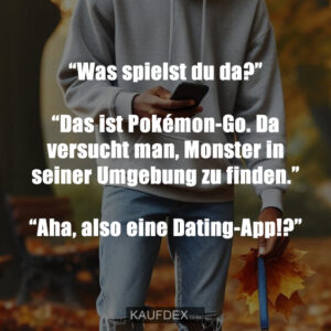 “Was spielst du da?” “Das ist Pokémon-Go. Da versucht man, Monster in seiner Umgebung zu finden.” “Aha, also eine Dating-App!?”
