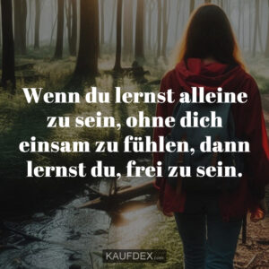 Wenn du lernst alleine zu sein, ohne dich einsam zu fühlen, dann lernst du, frei zu sein.