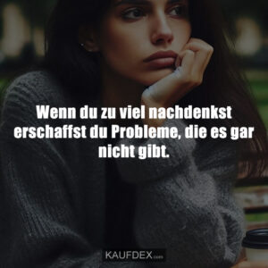 Wenn du zu viel nachdenkst erschaffst du Probleme, die es gar nicht gibt.