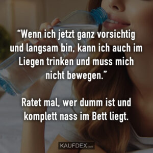 “Wenn ich jetzt ganz vorsichtig und langsam bin, kann ich auch im Liegen trinken und muss mich nicht bewegen.” Ratet mal, wer dumm ist und komplett nass im Bett liegt.