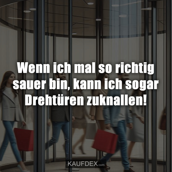 Wenn ich mal so richtig sauer bin, kann ich…