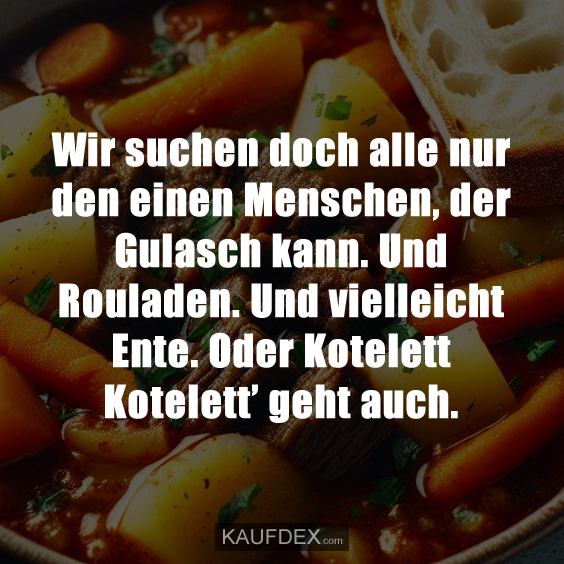 Wir suchen doch alle nur den einen Menschen, der Gulasch kann. Und Rouladen. Und vielleicht Ente. Oder Kotelett Kotelett’ geht auch.