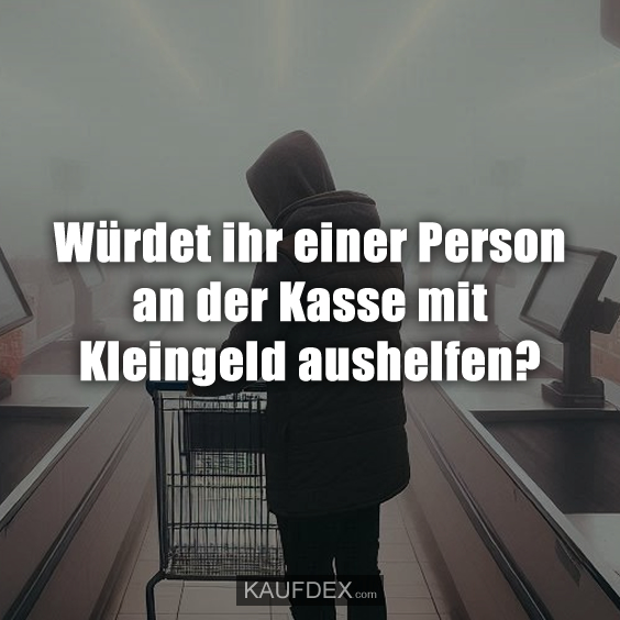 Würdet ihr einer Person an der Kasse mit Kleingeld aushelfen?