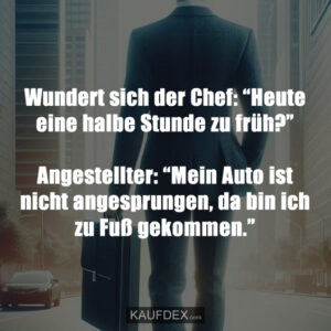 Wundert sich der Chef: “Heute eine halbe Stunde zu früh?” Angestellter: “Mein Auto ist nicht angesprungen, da bin ich zu Fuß gekommen.”