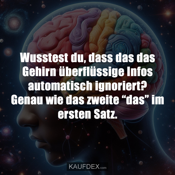 Wusstest du, dass das das Gehirn überflüssige Infos automatisch ignoriert? Genau wie das zweite “das” im ersten Satz.