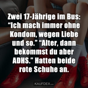 Zwei 17-Jährige im Bus: “Ich mach immer ohne Kondom, wegen Liebe und so.” “Alter, dann bekommst du aber ADHS.” Hatten beide rote Schuhe an.