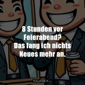 8 Stunden vor Feierabend? Das fang ich nichts Neues mehr an.