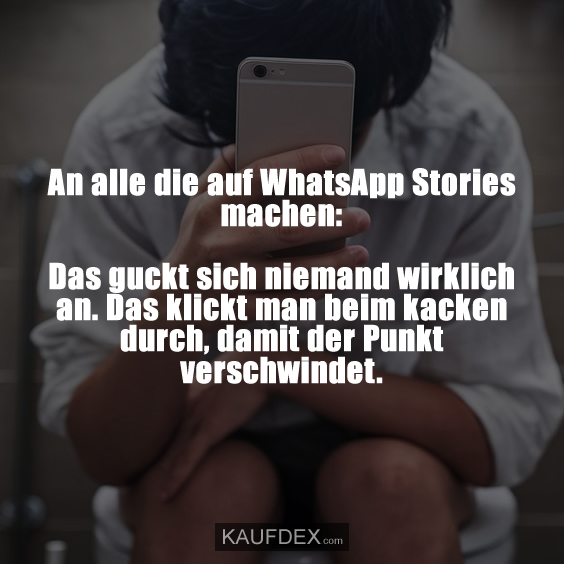 An alle die auf WhatsApp Stories machen: Das guckt sich niemand wirklich an. Das klickt man beim kacken durch, damit der Punkt verschwindet.