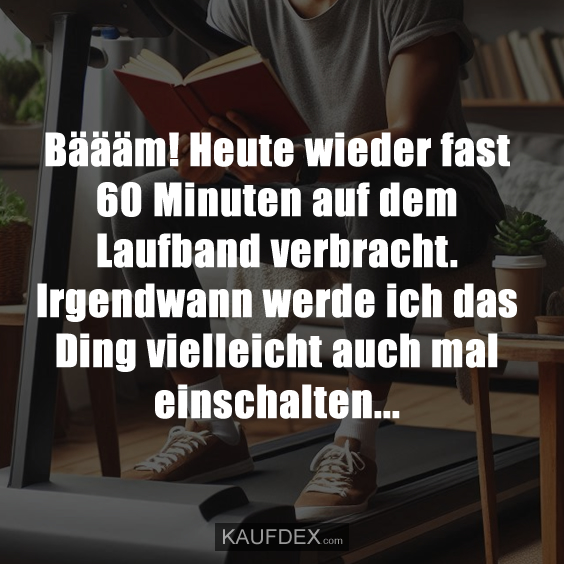 Bäääm! Heute wieder fast 60 Minuten auf dem Laufband verbracht. Irgendwann werde ich das Ding vielleicht auch mal einschalten...