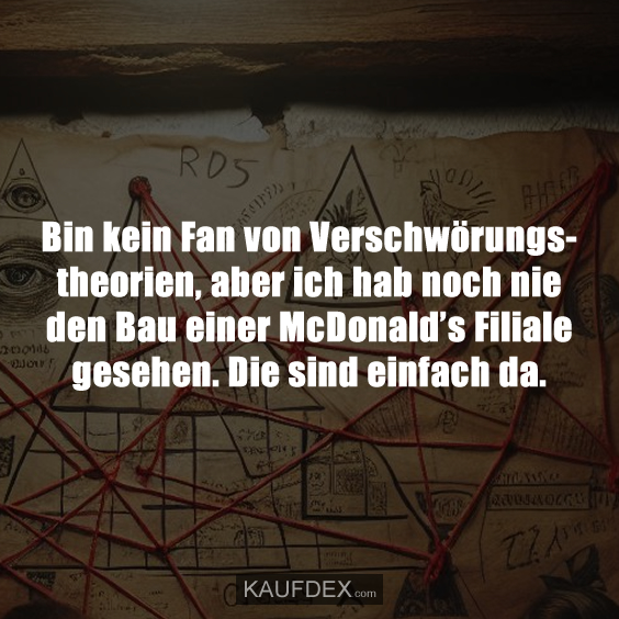 Bin kein Fan von Verschwörungs- theorien, aber ich hab noch nie den Bau einer McDonald’s Filiale gesehen. Die sind einfach da.