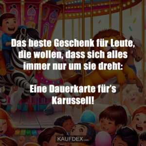 Das beste Geschenk für Leute, die wollen, dass sich alles immer nur um sie dreht: Eine Dauerkarte für’s Karussell!